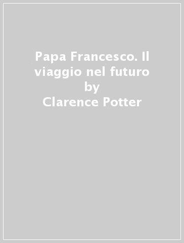 Papa Francesco. Il viaggio nel futuro - Clarence Potter