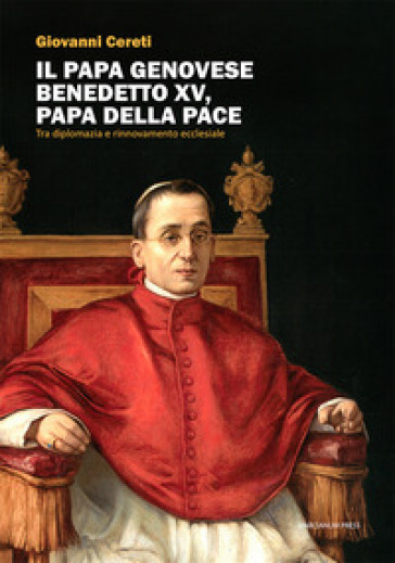 Il Papa genovese Benedetto XV, papa della pace. Tra diplomazia e rinnovamento ecclesiale - Giovanni Cereti