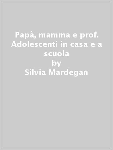 Papà, mamma e prof. Adolescenti in casa e a scuola - Silvia Mardegan