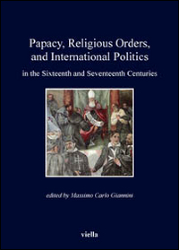Papacy, religious orders, and international politics in the sixteenth and seventeenth centuries - Massimo Carlo Giannini