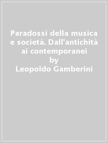 Paradossi della musica e società. Dall'antichità ai contemporanei - Leopoldo Gamberini