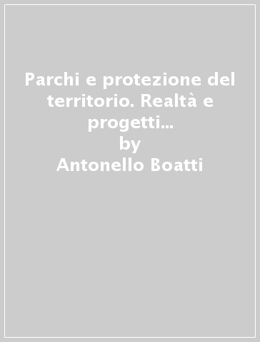 Parchi e protezione del territorio. Realtà e progetti europei, nazionali e regionali - Antonello Boatti - Davide Papa