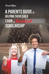 A Parent s Guide to Helping Their Child Earn a Basketball Scholarship