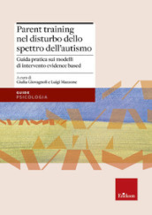 Parent training nel disturbo dello spettro dell autismo. Guida pratica sui modelli di intervento evidence based