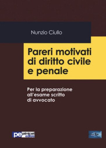 Pareri motivati di diritto civile e penale. Per la preparazione all'esame scritto di avvocato - Nunzio Ciullo