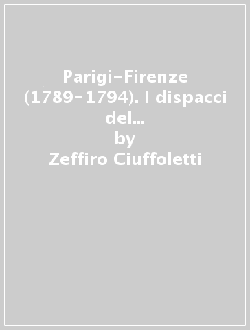 Parigi-Firenze (1789-1794). I dispacci del residente toscano nella capitale francese al governo granducale - Zeffiro Ciuffoletti