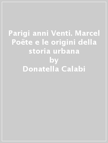 Parigi anni Venti. Marcel Poëte e le origini della storia urbana - Donatella Calabi