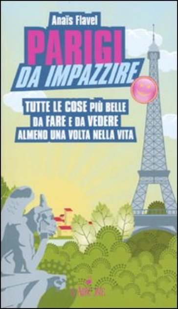 Parigi da impazzire. Tutte le cose più belle da fare e da vedere almeno una volta nella vita - Anais Flavel