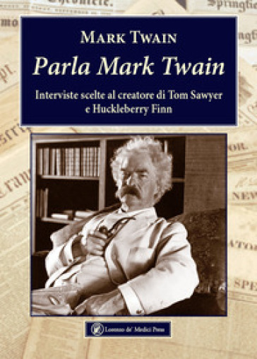 Parla Mark Twain. Interviste scelte al creatore di Tom Sawyer e Huckleberry Finn - Mark Twain