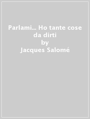 Parlami... Ho tante cose da dirti - Jacques Salomé