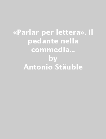 «Parlar per lettera». Il pedante nella commedia del Cinquecento e altri saggi sul teatro rinascimentale - Antonio Stauble | 