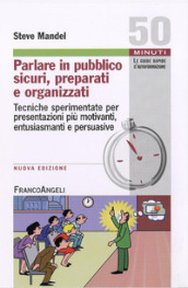 Parlare in pubblico sicuri, preparati e organizzati. Tecniche sperimentate per presentazioni più motivanti, entusiasmanti e persuasive