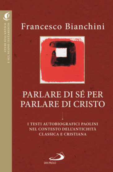 Parlare di sé per parlare di Cristo. I testi autobiografici paolini nel contesto dell'antichità classica e cristiana - Francesco Bianchini