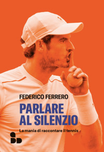 Parlare al silenzio. La mania di raccontare il tennis - Federico Ferrero