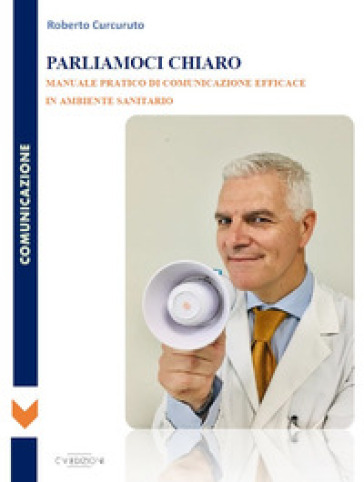 Parliamoci chiaro. Manuale pratico di comunicazione efficace in ambiente sanitario - Roberto Curcuruto