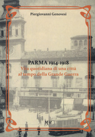 Parma 1914-1918. Vita quotidiana di una città al tempo della Grande Guerra - Piergiovanni Genovesi