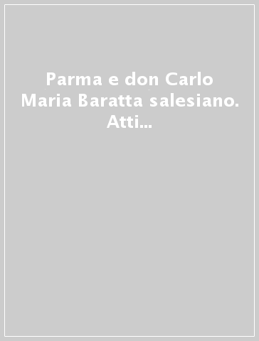 Parma e don Carlo Maria Baratta salesiano. Atti del Convegno di storia sociale e religiosa (Parma, 9-16-23 aprile 1999)