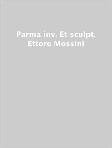Parma inv. Et sculpt. Ettore Mossini