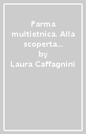 Parma multietnica. Alla scoperta dei nuovi mondi della città. Guida alla città multietnica