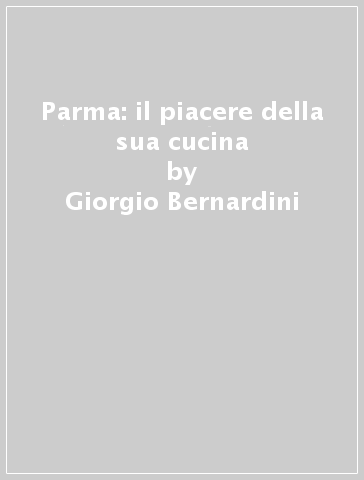 Parma: il piacere della sua cucina - Giorgio Bernardini