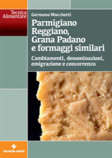 Parmigiano Reggiano, Grana Padano e formaggi similari. Cambiamenti, denominazioni, emigrazione e concorrenza - Germano Mucchetti