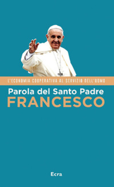 Parola del Santo Padre Francesco. L'economia cooperativa al servizio dell'uomo - Papa Francesco (Jorge Mario Bergoglio)