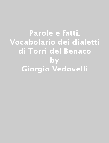 Parole e fatti. Vocabolario dei dialetti di Torri del Benaco - Giorgio Vedovelli