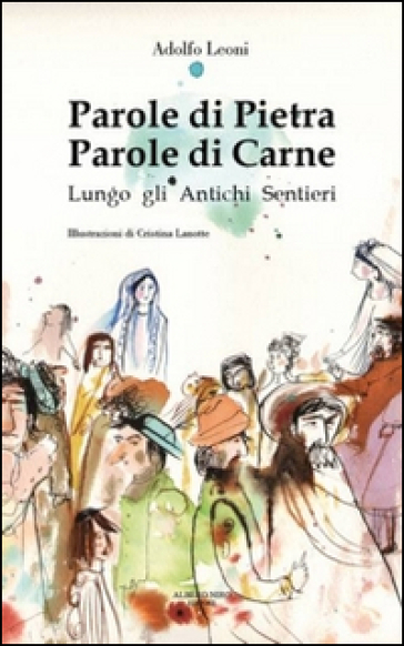 Parole di pietra. Parole di carne. Lungo gli antichi sentieri - Adolfo Leoni