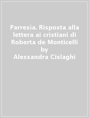 Parresìa. Risposta alla lettera ai cristiani di Roberta de Monticelli - Alessandra Cislaghi