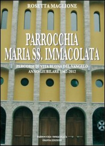 Parrocchia Maria SS. Immacolata. Percorsi di vita buona del Vangelo. Anno Giubilare 1962-2012 - Rosetta Maglione