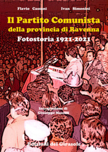 Il Partito Comunista della provincia di Ravenna. Fotostoria 1921-2021 - Flavio Cassani - Ivan Simonini
