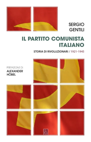 Il Partito comunista italiano. Storia di rivoluzionari. 1921-1945 - Alexander Hobel - Sergio Gentili