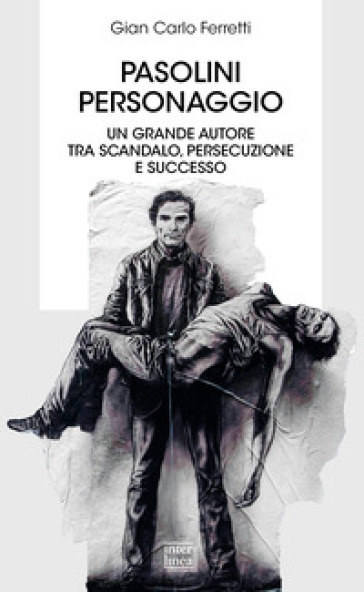 Pasolini personaggio. Un grande autore tra scandalo, persecuzione e successo - Gian Carlo Ferretti