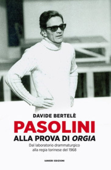 Pasolini alla prova di «Orgia». Dal laboratorio drammaturgico alla regia torinese del 1968 - Davide Bertelè