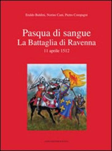 Pasqua di sangue. La battaglia di Ravenna 11 aprile 1512 - Norino Cani - Pietro Compagni - Eraldo Baldini