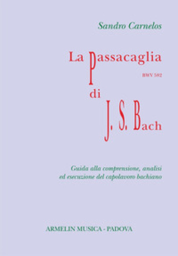 La Passacaglia BWV 582 di Johann Sebastian Bach. Guida alla comprensione, analisi ed esecuzione del capolavoro bachiano - Sandro Carnelos