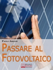 Passare al Fotovoltaico. Tutto ciò che c è da Sapere sul Fotovoltaico per Operare una Scelta in Piena Sicurezza e Serenità. (Ebook Italiano - Anteprima Gratis)