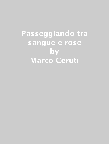 Passeggiando tra sangue e rose - Marco Ceruti