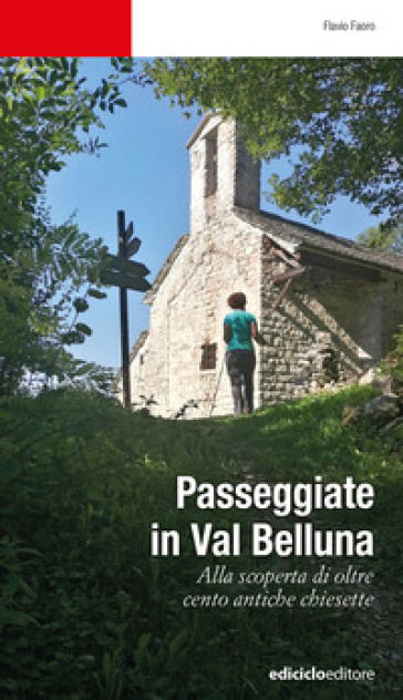 Passeggiate in Val Belluna. Alla scoperta di cento antiche chiesette - Flavio Faoro