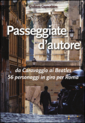 Passeggiate d autore. da Caravaggio ai Beatles 56 personaggi in giro per Roma