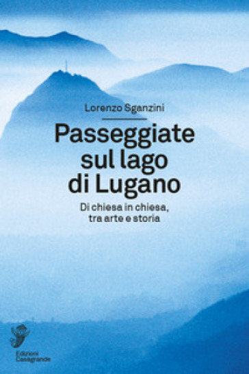 Passeggiate sul lago di Lugano. Di chiesa in chiesa, tra arte e storia - Lorenzo Sganzini