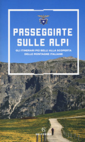 Passeggiate sulle Alpi. Gli itinerari più belli alla scoperta delle montagne italiane