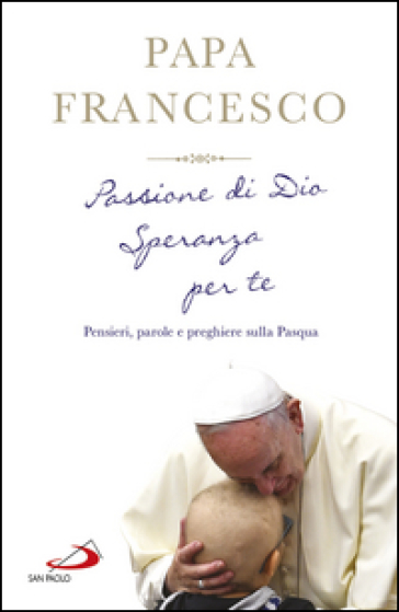 Passione di Dio. Speranza per te. Pensieri, parole e preghiere sulla Pasqua - Papa Francesco (Jorge Mario Bergoglio)