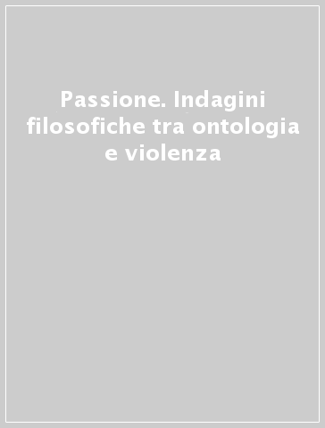 Passione. Indagini filosofiche tra ontologia e violenza