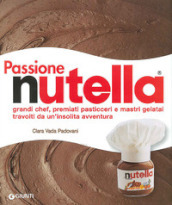 Passione Nutella. Grandi chef, premiati pasticceri e mastri gelatai travolti da un insolita avventura