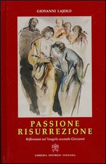 Passione Resurrezione. Riflessioni sul Vangelo secondo Giovanni - Giovanni Lajolo