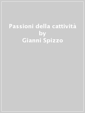 Passioni della cattività - Gianni Spizzo