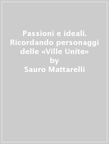 Passioni e ideali. Ricordando personaggi delle «Ville Unite» - Sauro Mattarelli - Nevio Spadoni