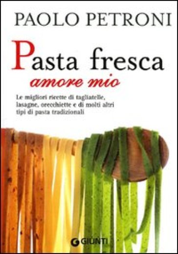 Pasta fresca amore mio. Le migliori ricette di tagliatelle, lasagne, orecchiette e di molti altri tipi di pasta tradizionali - Paolo Petroni