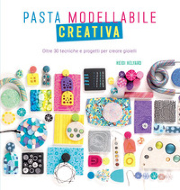 Pasta modellabile creativa. Oltre 30 tecniche e progetti per creare gioielli - Heidi Helyard